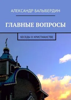 Александр Балыбердин - Главные вопросы. Беседы о христианстве