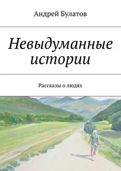 Андрей Булатов - Невыдуманные истории. Рассказы о людях