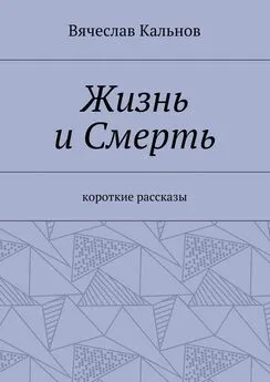 Вячеслав Кальнов - Жизнь и Смерть. Короткие рассказы