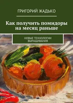 Григорий Жадько - Как получить помидоры на месяц раньше. Новые технологии выращивания