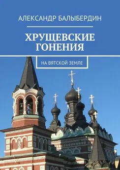 Александр Балыбердин - Хрущевские гонения. На Вятской земле