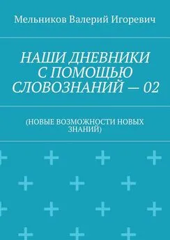 Валерий Мельников - НАШИ ДНЕВНИКИ С ПОМОЩЬЮ СЛОВОЗНАНИЙ – 02. (НОВЫЕ ВОЗМОЖНОСТИ НОВЫХ ЗНАНИЙ)