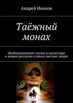 Андрей Иванов - Таёжный монах. Необыкновенные случаи в монастыре и живые рассказы о самых светлых людях