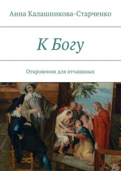 Анна Калашникова-Старченко - К Богу. Откровения для отчаянных