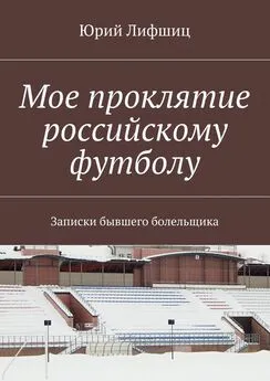 Юрий Лифшиц - Мое проклятие российскому футболу. Записки бывшего болельщика