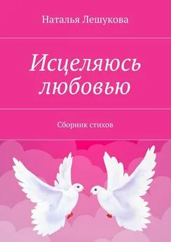 Наталья Лешукова - Исцеляюсь любовью. Сборник стихов