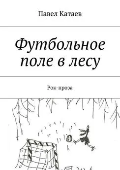 Павел Катаев - Футбольное поле в лесу. Рок-проза