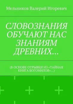 Валерий Мельников - СЛОВОЗНАНИЯ ОБУЧАЮТ НАС ЗНАНИЯМ ДРЕВНИХ… (В ОСНОВЕ ОТРЫВКИ ИЗ «ТАЙНАЯ КНИГА БОГОМИЛОВ»…)