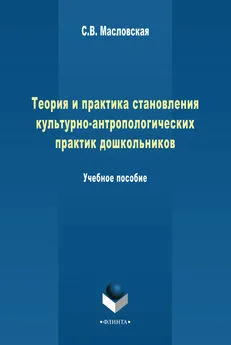 Светлана Масловская - Теория и практика становления культурно-антропологических практик дошкольников. Учебное пособие