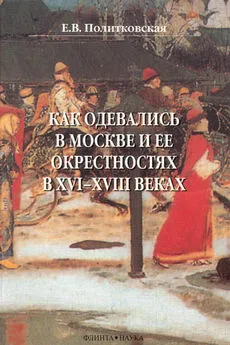 Елена Политковская - Как одевались в Москве и ее окрестностях в XVI–XVIII веках