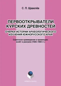 Сергей Щавелёв - Первооткрыватели Курских древностей. Очерки истории археологического изучения южнорусского края. Советское краеведение в провинции: взлёт и разгром (1920–1950-е годы)