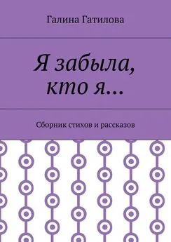 Галина Гатилова - Я забыла, кто я… Сборник стихов и рассказов