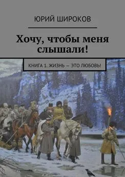 Юрий Широков - Хочу, чтобы меня слышали! Книга 1. Жизнь – это Любовь!