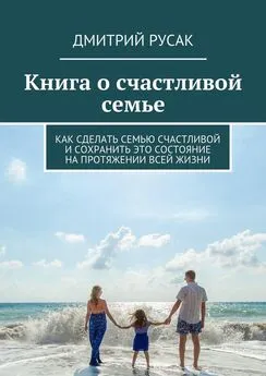 Дмитрий Русак - Книга о счастливой семье. Как сделать семью счастливой и сохранить это состояние на протяжении всей жизни