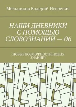 Валерий Мельников - НАШИ ДНЕВНИКИ С ПОМОЩЬЮ СЛОВОЗНАНИЙ – 06. (НОВЫЕ ВОЗМОЖНОСТИ НОВЫХ ЗНАНИЙ)