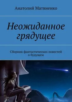 Анатолий Матвиенко - Неожиданное грядущее. Сборник фантастических повестей о будущем