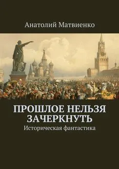 Анатолий Матвиенко - Прошлое нельзя зачеркнуть. Историческая фантастика