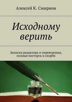 Алексей Смирнов - Исходному верить. Записки редактора и переводчика, полные восторга и скорби