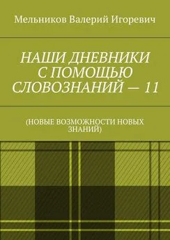 Валерий Мельников - НАШИ ДНЕВНИКИ С ПОМОЩЬЮ СЛОВОЗНАНИЙ – 11. (НОВЫЕ ВОЗМОЖНОСТИ НОВЫХ ЗНАНИЙ)