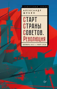 Александр Шубин - Старт Cтраны Советов. Революция. Октябрь 1917 – март 1918