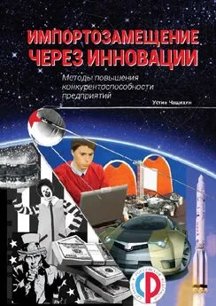 Устин Чащихин - Импортозамещение через инновации. Методы повышения конкурентоспособности предприятий