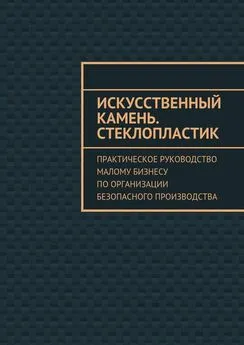 Евгения Тишкина - Искусственный камень. Стеклопластик. Практическое руководство малому бизнесу по организации безопасного производства