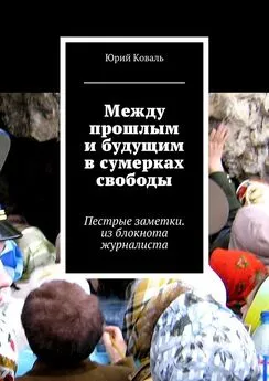 Юрий Коваль - Между прошлым и будущим в сумерках свободы. Пестрые заметки. из блокнота журналиста