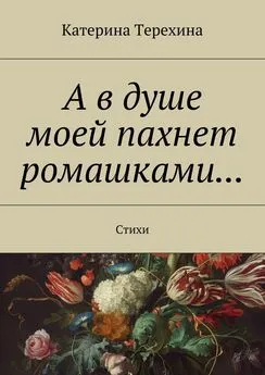 Катерина Терехина - А в душе моей пахнет ромашками… Стихи