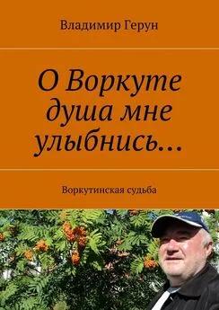 Владимир Герун - О Воркуте душа мне улыбнись… Воркутинская судьба