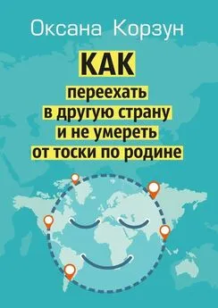 Оксана Корзун - Как переехать в другую страну и не умереть от тоски по родине