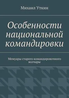 Михаил Уткин - Особенности национальной командировки. Мемуары старого командировочного волчары