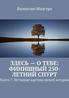 Валентин Маэстро - Здесь – о тебе: финишный 250-летний спурт. Книга 7. Истинная картина нашей истории