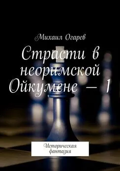 Михаил Огарев - Страсти в неоримской Ойкумене – 1. Историческая фантазия