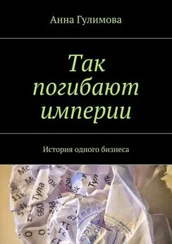 Анна Гулимова - Так погибают империи. История одного бизнеса