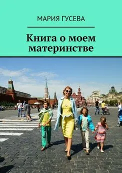 Мария Гусева - Книга о моем материнстве