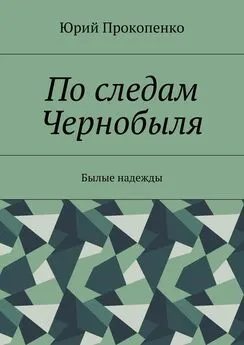 Юрий Прокопенко - По следам Чернобыля. Былые надежды