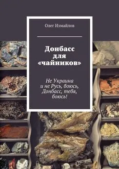 Олег Измайлов - Донбасс для «чайников». Не Украина и не Русь, боюсь, Донбасс, тебя, боюсь!