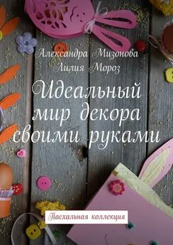 Лилия Мороз - Идеальный мир декора своими руками. Пасхальная коллекция