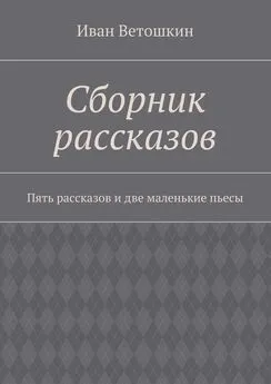 Иван Ветошкин - Сборник рассказов. Пять рассказов и две маленькие пьесы