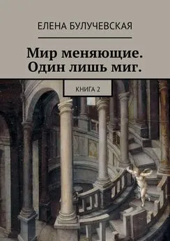 Елена Булучевская - Мир меняющие. Один лишь миг. Книга 2