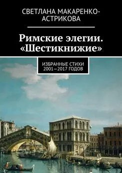 Светлана Макаренко-Астрикова - Римские элегии. «Шестикнижие». Избранные стихи 2001—17 годов