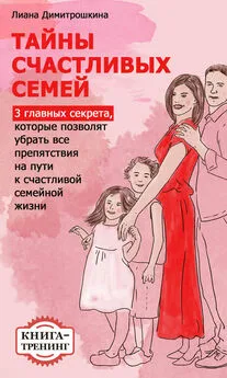 Лиана Димитрошкина - Тайны счастливых семей. 3 главных секрета, которые позволят убрать все препятствия на пути к счастливой семейной жизни. Книга-тренинг