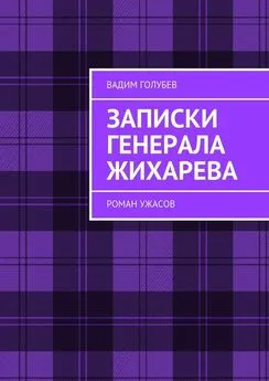 Вадим Голубев - Записки генерала Жихарева. Роман ужасов