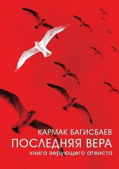 Кармак Багисбаев - Последняя Вера. Книга верующего атеиста