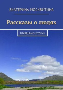 Екатерина Москвитина - Рассказы о людях. Правдивые истории