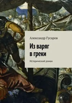 Александр Гусаров - Из варяг в греки. Исторический роман