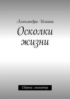 Александра Ильина - Осколки жизни. Сборник миниатюр