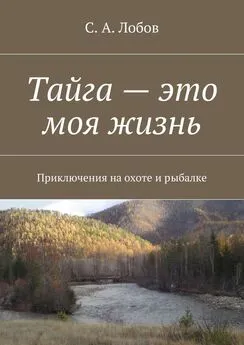 С. Лобов - Тайга – это моя жизнь. Приключения на охоте и рыбалке