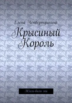 Елена Четвертушкина - Крысиный Король. Жили-были мы