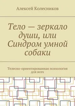 Алексей Колесников - Тело – зеркало души, или Синдром умной собаки. Телесно-ориентированная психология для всех